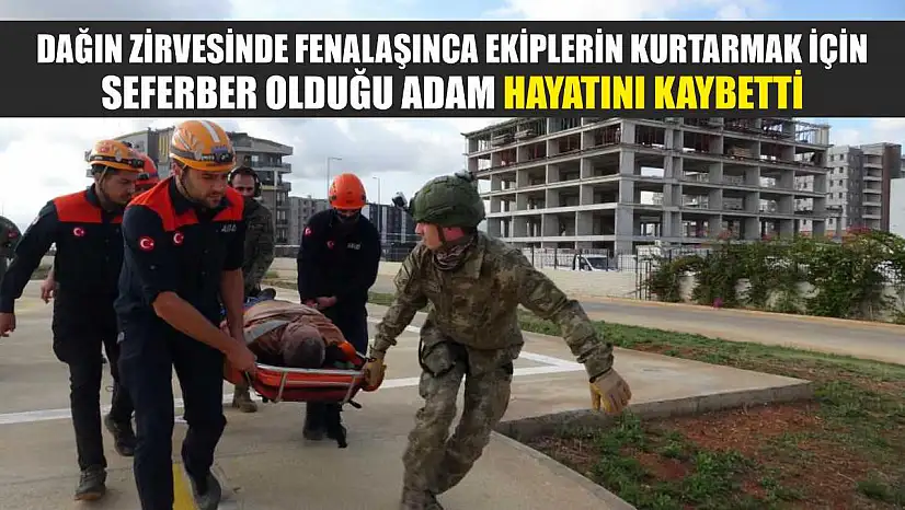 Dağın zirvesinde fenalaşınca ekiplerin kurtarmak için seferber olduğu adam hayatını kaybetti