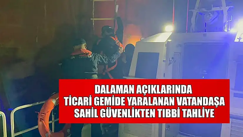 Dalaman açıklarında ticari gemide yaralanan vatandaşa Sahil Güvenlikten tıbbi tahliye