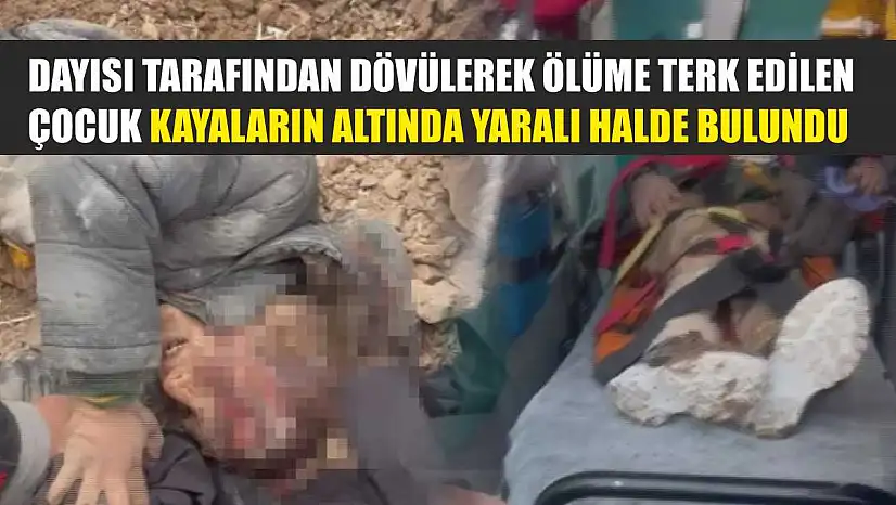 Dayısı tarafından dövülerek ölüme terk edilen çocuk kayaların altında yaralı halde bulundu