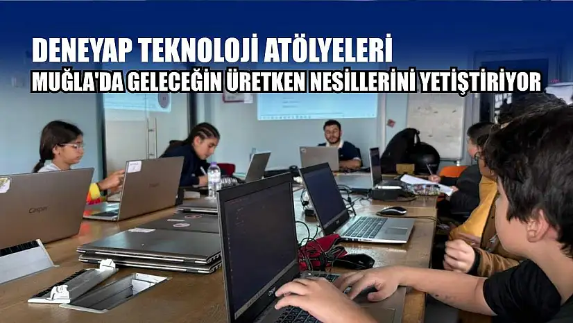 DENEYAP teknoloji atölyeleri Muğla'da geleceğin üretken nesillerini yetiştiriyor