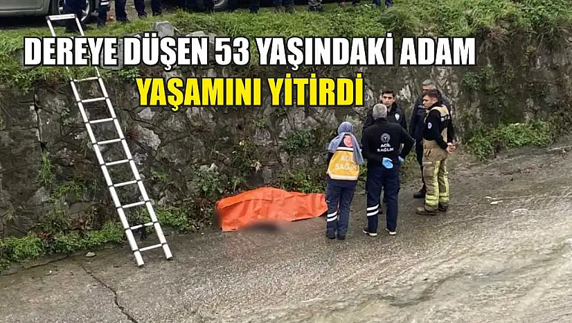 Dereye düşen 53 yaşındaki adam yaşamını yitirdi