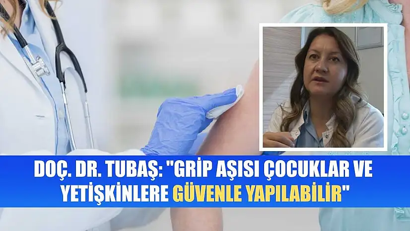 Doç. Dr. Tubaş: 'Grip aşısı çocuklar ve yetişkinlere güvenle yapılabilir'