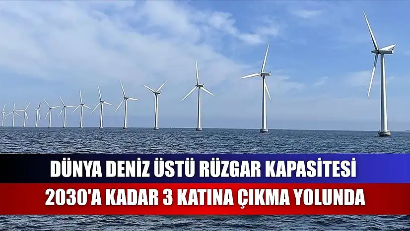 Dünya deniz üstü rüzgar kapasitesi 2030'a kadar 3 katına çıkma yolunda