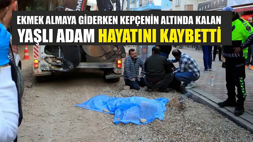 Ekmek almaya giderken kepçenin altında kalan yaşlı adam hayatını kaybetti