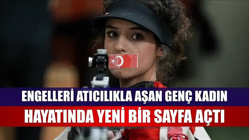 Engelleri atıcılıkla aşan genç kadın, hayatında yeni bir sayfa açtı
