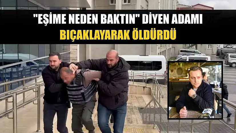 'Eşime neden baktın' diyen adamı bıçaklayarak öldürdü