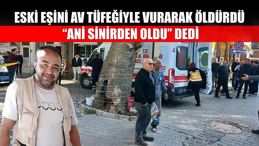 Eski eşini av tüfeğiyle vurarak öldürdü: 'Ani sinirden oldu' dedi