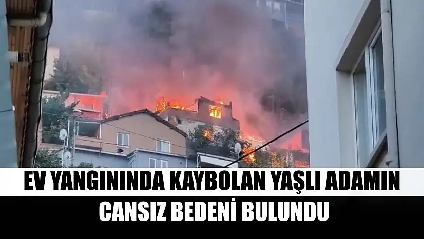 Ev yangınında kaybolan yaşlı adamın cansız bedeni bulundu