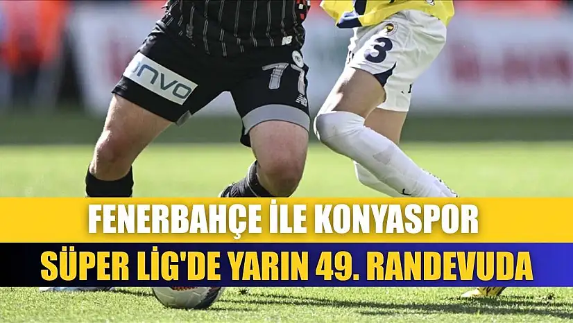 Fenerbahçe ile Konyaspor Süper Lig'de yarın 49. randevuda