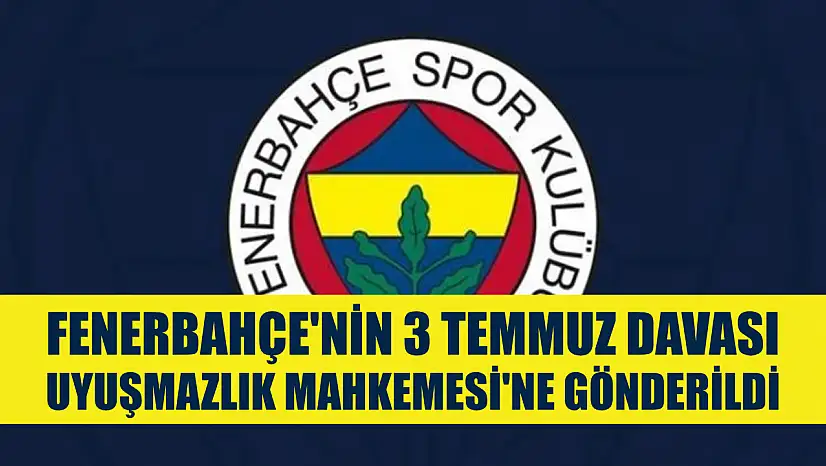 Fenerbahçe'nin 3 Temmuz davası Uyuşmazlık Mahkemesi'ne gönderildi