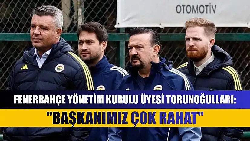 Fenerbahçe Yönetim Kurulu Üyesi Torunoğulları: 'Başkanımız çok rahat'