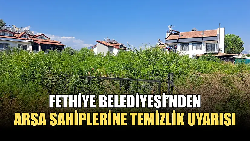 Fethiye Belediyesi'nden arsa sahiplerine temizlik uyarısı