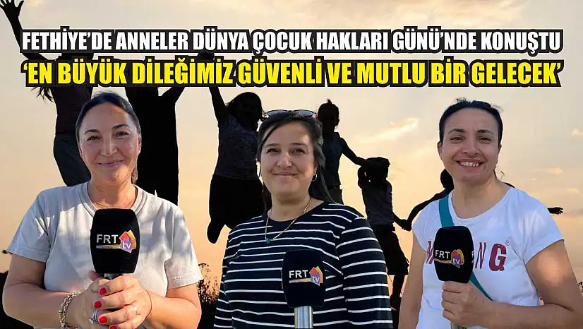 Fethiye'de anneler Dünya Çocuk Hakları Günü'nde konuştu: 'En büyük dileğimiz güvenli ve mutlu bir gelecek'