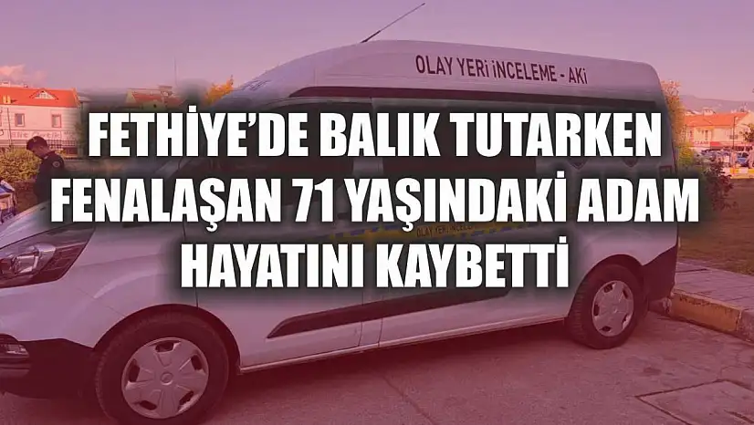 Fethiye'de balık tutarken fenalaşan 71 yaşındaki adam hayatını kaybetti