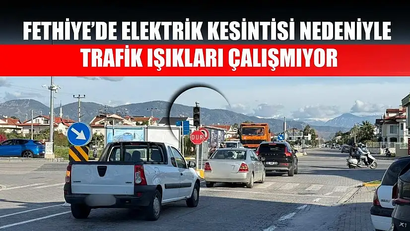 Fethiye'de elektrik kesintisi nedeniyle trafik ışıkları çalışmıyor