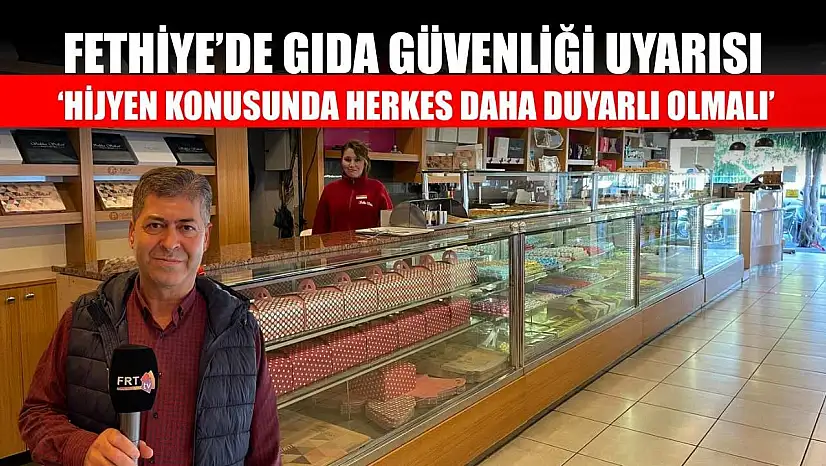 Fethiye'de gıda güvenliği uyarısı: 'Hijyen konusunda herkes daha duyarlı olmalı'