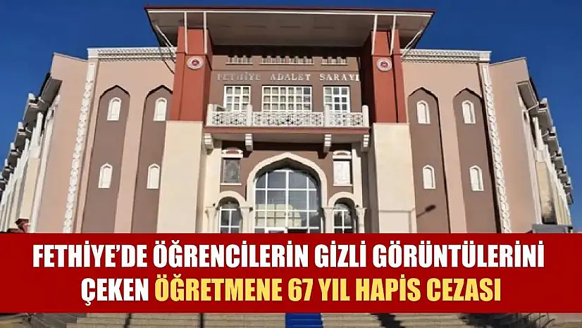 Fethiye'de Öğrencilerin Gizli Görüntülerini Çeken Öğretmene 67 Yıl Hapis Cezası