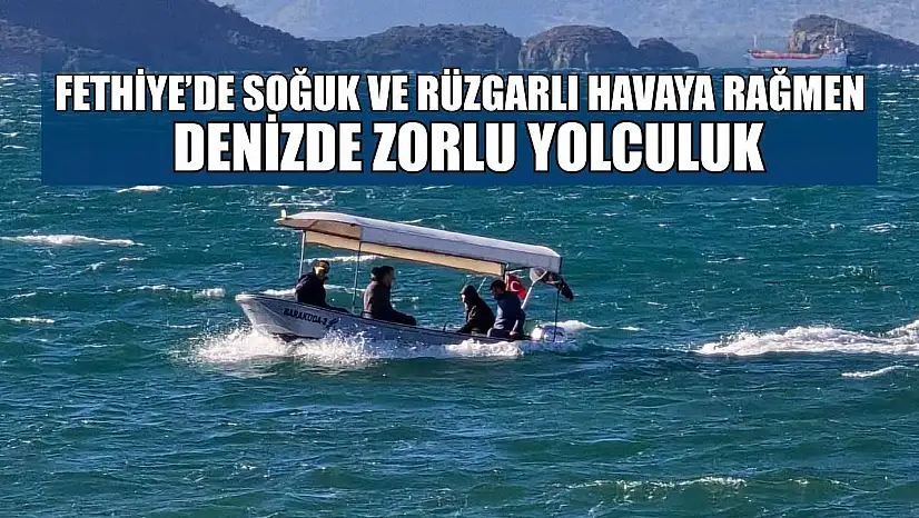 Fethiye'de soğuk ve rüzgarlı havaya rağmen denizde zorlu yolculuk