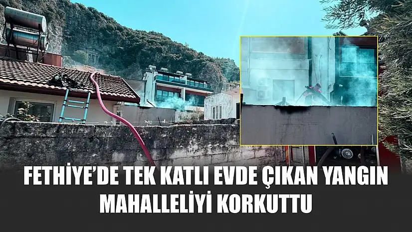 Fethiye'de Tek Katlı Evde Çıkan Yangın Mahalleliyi Korkuttu