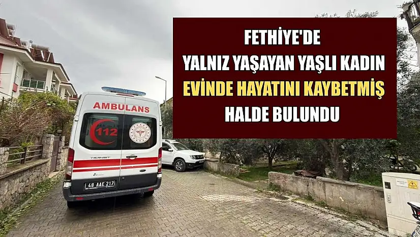 Fethiye'de yalnız yaşayan yaşlı kadın evinde hayatını kaybetmiş halde bulundu