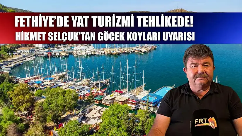Fethiye'de Yat Turizmi Tehlikede! Hikmet Selçuk'tan Göcek Koyları Uyarısı