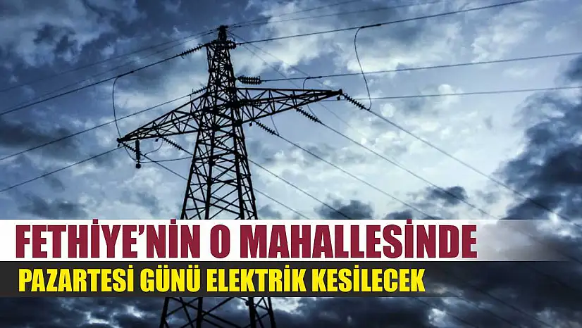 Fethiye'nin O Mahallesinde Pazartesi Günü Elektrik Kesilecek