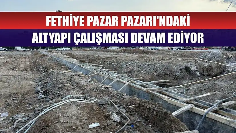 Fethiye Pazar Pazarı'ndaki altyapı çalışması devam ediyor