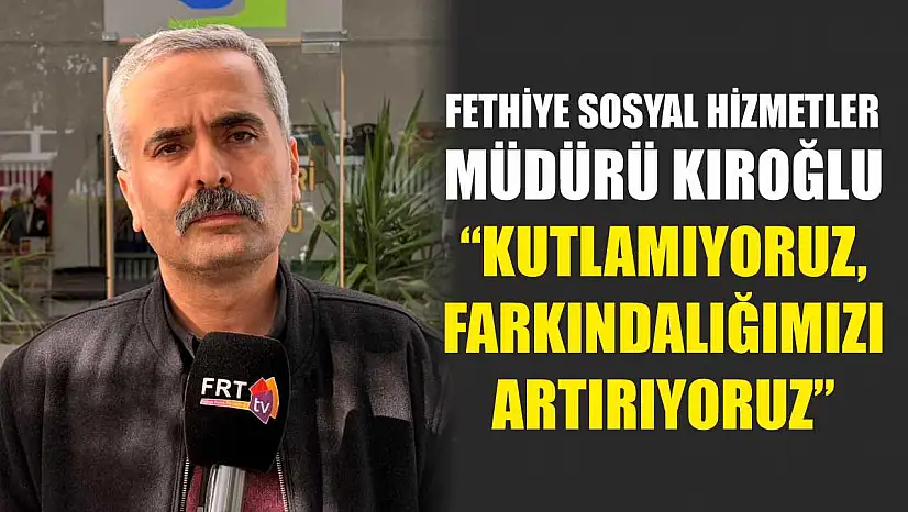 Fethiye Sosyal Hizmetler Müdürü Kıroğlu, 'Kutlamıyoruz, Farkındalığımızı Artırıyoruz'