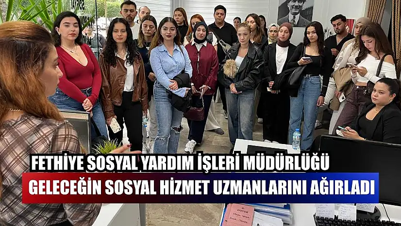Fethiye Sosyal Yardım İşleri Müdürlüğü, geleceğin sosyal hizmet uzmanlarını ağırladı