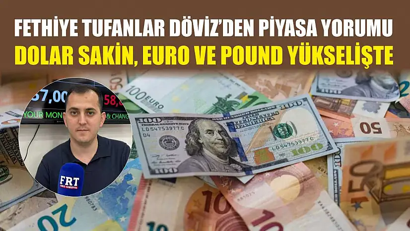 Fethiye Tufanlar Döviz'den piyasa yorumu: Dolar sakin, euro ve pound yükselişte