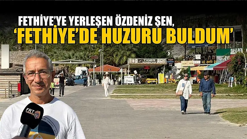 Fethiye'ye yerleşen Özdeniz Şen, 'Fethiye'de huzuru buldum'