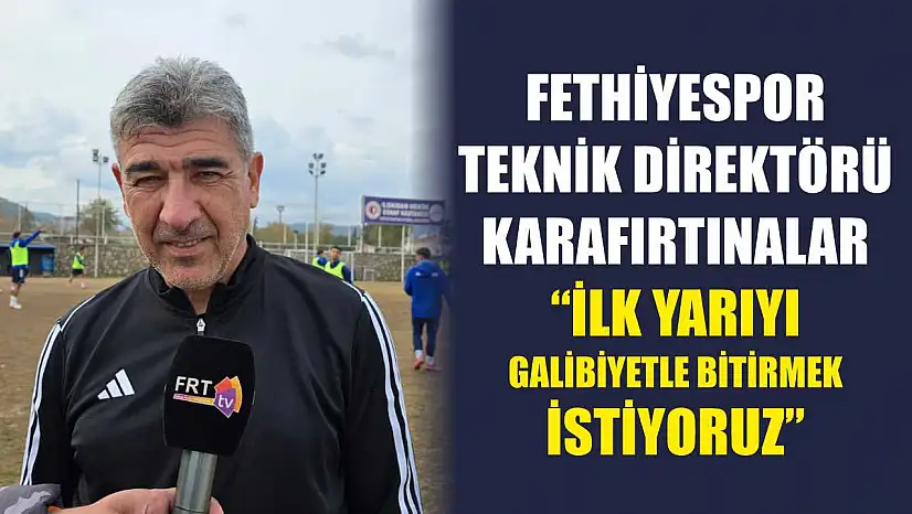 Fethiyespor Teknik Direktörü Karafırtınalar: 'İlk yarıyı galibiyetle bitirmek istiyoruz'
