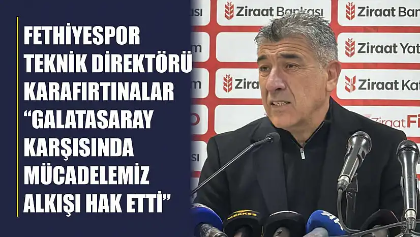 Fethiyespor Teknik Direktörü Karafırtınalar: 'Galatasaray karşısında mücadelemiz alkışı hak etti'