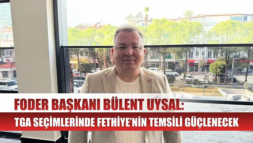 FODER Başkanı Bülent Uysal: TGA Seçimlerinde Fethiye'nin Temsili Güçlenecek