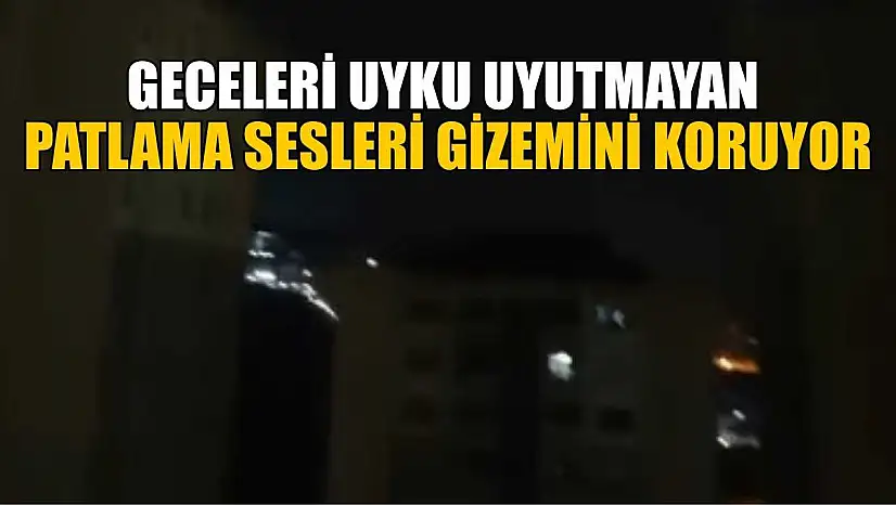 Geceleri uyku uyutmayan patlama sesleri gizemini koruyor