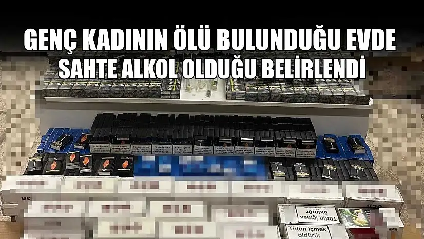 Genç kadının ölü bulunduğu evde sahte alkol olduğu belirlendi
