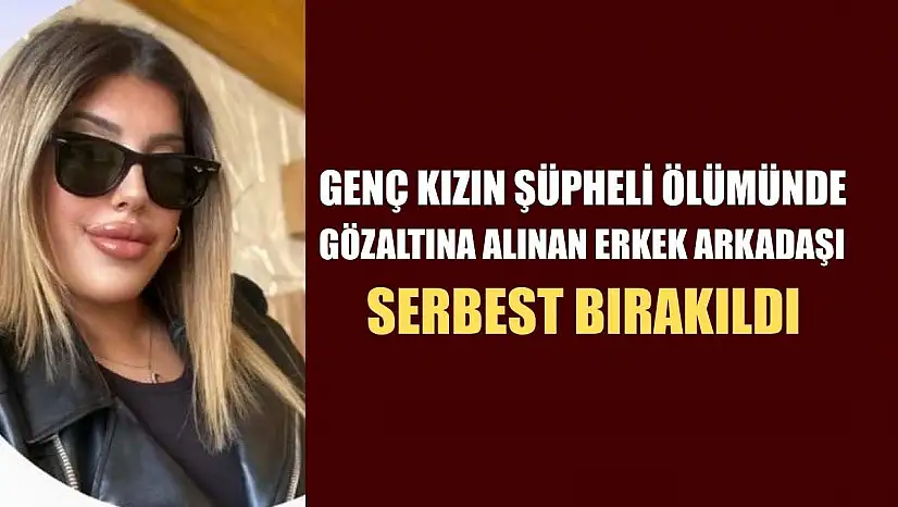 Genç kızın şüpheli ölümünde gözaltına alınan erkek arkadaşı serbest bırakıldı