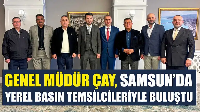 Genel Müdür Çay, Samsun'da yerel basın temsilcileriyle buluştu