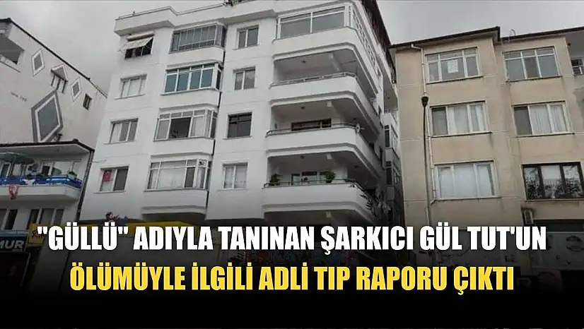 'Güllü' adıyla tanınan şarkıcı Gül Tut'un ölümüyle ilgili adli tıp raporu çıktı