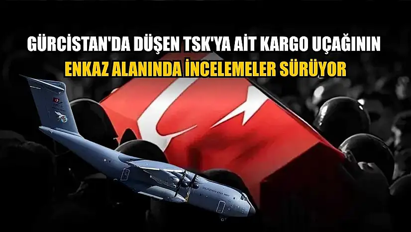 Gürcistan'da düşen TSK'ya ait kargo uçağının enkaz alanında incelemeler sürüyor