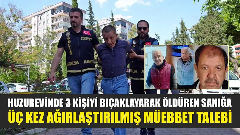 Huzurevinde 3 kişiyi bıçaklayarak öldüren sanığa üç kez ağırlaştırılmış müebbet talebi