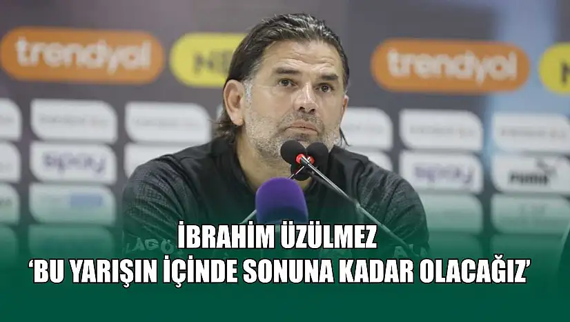 İbrahim Üzülmez: 'Bu yarışın içinde sonuna kadar olacağız'