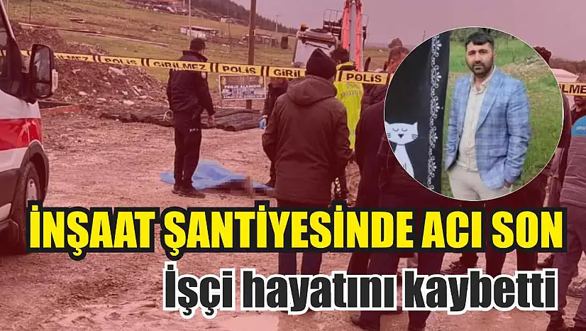 İnşaat şantiyesinde acı son: İşçi hayatını kaybetti