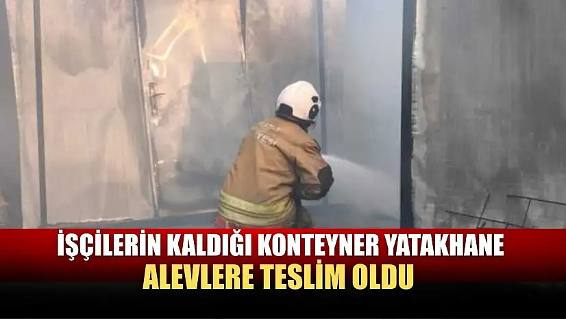 İşçilerin kaldığı konteyner yatakhane alevlere teslim oldu