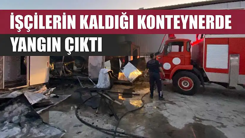 İşçilerin kaldığı konteynerde yangın çıktı