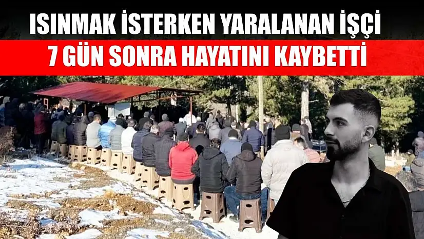 Isınmak isterken yaralanan işçi 7 gün sonra hayatını kaybetti