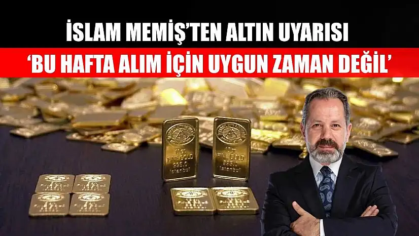 İslam Memiş'ten Altın Uyarısı: 'Bu Hafta Alım İçin Uygun Zaman Değil'
