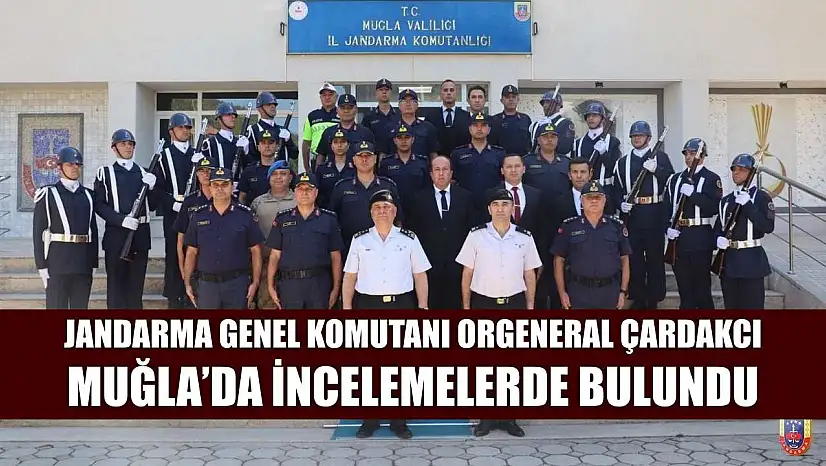 Jandarma Genel Komutanı Orgeneral Çardakcı Muğla'da incelemelerde bulundu