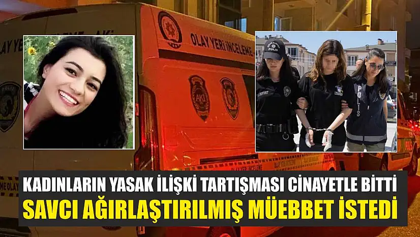 Kadınların yasak ilişki tartışması cinayetle bitti, savcı ağırlaştırılmış müebbet istedi