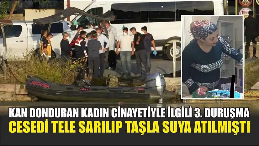 Kan donduran kadın cinayetiyle ilgili 3. duruşma: Cesedi tele sarılıp taşla suya atılmıştı